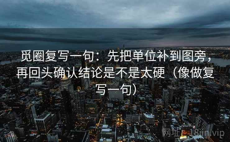 觅圈复写一句：先把单位补到图旁，再回头确认结论是不是太硬（像做复写一句）