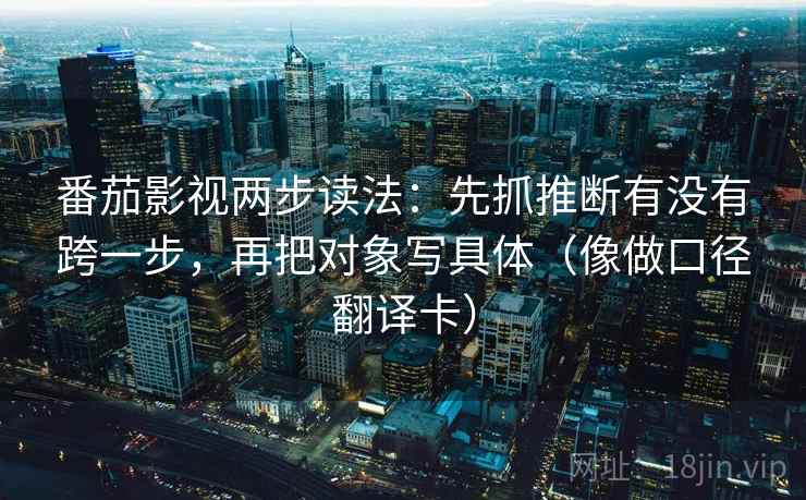 番茄影视两步读法：先抓推断有没有跨一步，再把对象写具体（像做口径翻译卡）