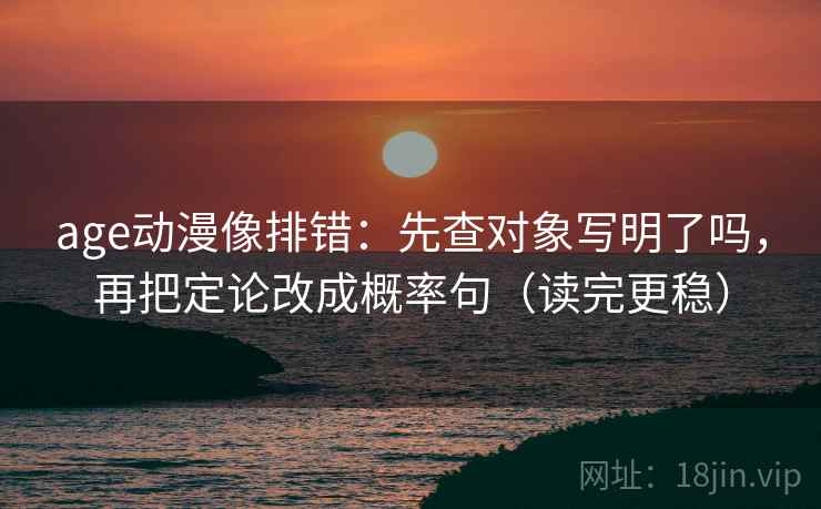 age动漫像排错：先查对象写明了吗，再把定论改成概率句（读完更稳）
