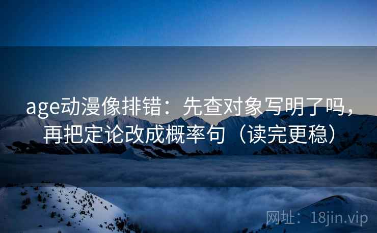 age动漫像排错：先查对象写明了吗，再把定论改成概率句（读完更稳）