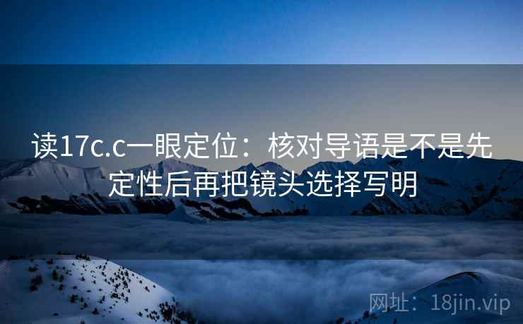 读17c.c一眼定位：核对导语是不是先定性后再把镜头选择写明