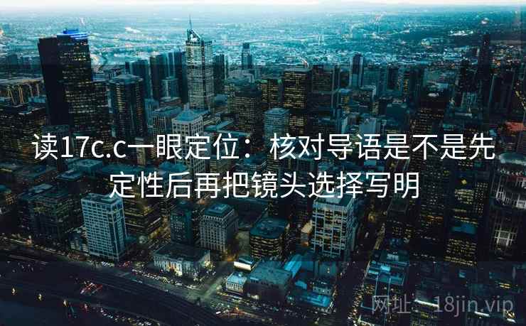 读17c.c一眼定位：核对导语是不是先定性后再把镜头选择写明