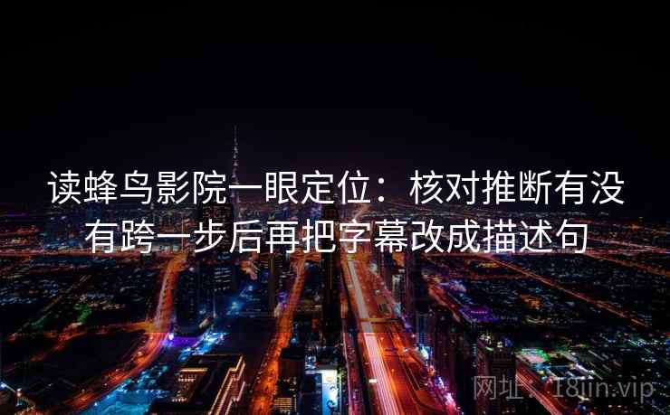 读蜂鸟影院一眼定位：核对推断有没有跨一步后再把字幕改成描述句