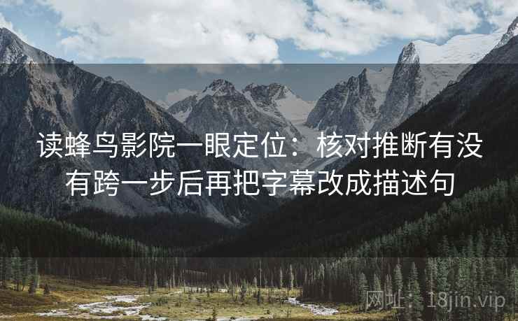 读蜂鸟影院一眼定位：核对推断有没有跨一步后再把字幕改成描述句