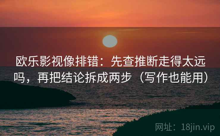 欧乐影视像排错：先查推断走得太远吗，再把结论拆成两步（写作也能用）