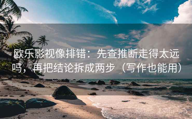 欧乐影视像排错：先查推断走得太远吗，再把结论拆成两步（写作也能用）