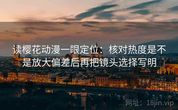 读樱花动漫一眼定位：核对热度是不是放大偏差后再把镜头选择写明