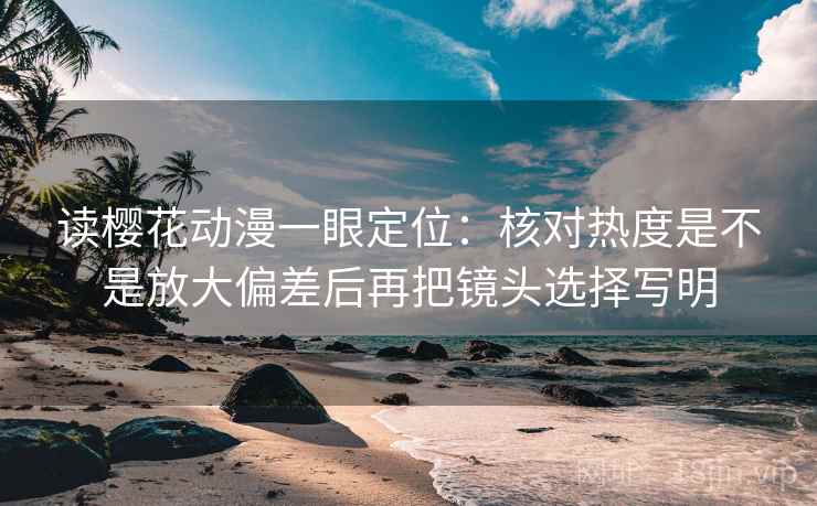 读樱花动漫一眼定位：核对热度是不是放大偏差后再把镜头选择写明