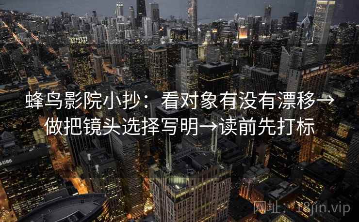 蜂鸟影院小抄：看对象有没有漂移→做把镜头选择写明→读前先打标