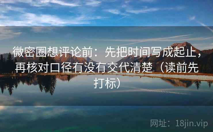 微密圈想评论前:先把时间写成起止,再核对口径有没有交代清楚(读前先打标) 微密圈想评论前:先把时间写成起止,再核对口径有没有交代清楚(读前先打标)