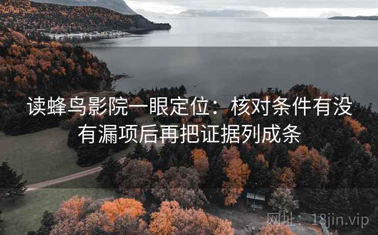 读蜂鸟影院一眼定位:核对条件有没有漏项后再把证据列成条 读蜂鸟影院一眼定位:核对条件有没有漏项后再把证据列成条