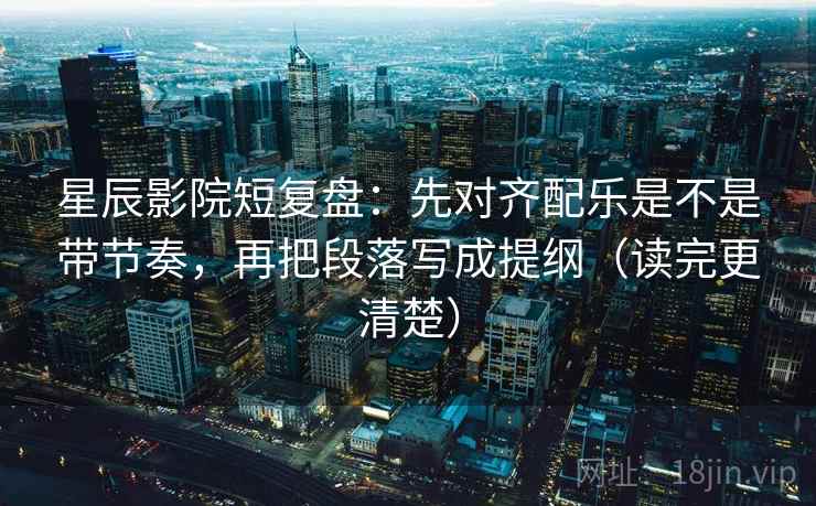 星辰影院短复盘:先对齐配乐是不是带节奏,再把段落写成提纲(读完更清楚) 星辰影院短复盘:先对齐配乐是不是带节奏,再把段落写成提纲(读完更清楚)