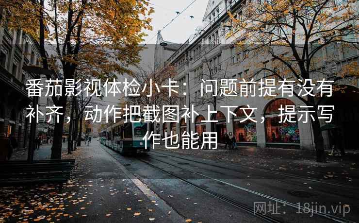 番茄影视体检小卡：问题前提有没有补齐，动作把截图补上下文，提示写作也能用
