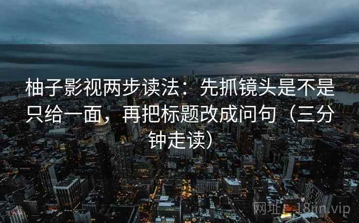 柚子影视两步读法：先抓镜头是不是只给一面，再把标题改成问句（三分钟走读）