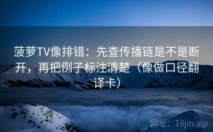 菠萝TV像排错：先查传播链是不是断开，再把例子标注清楚（像做口径翻译卡）