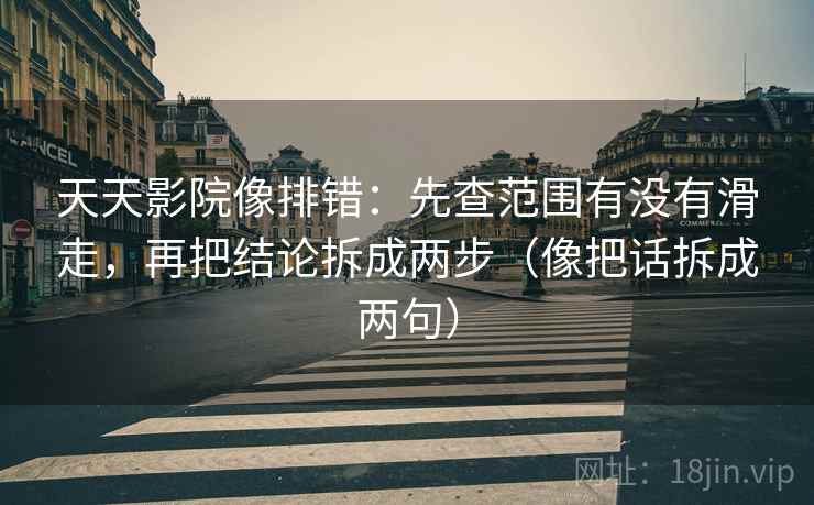 天天影院像排错:先查范围有没有滑走,再把结论拆成两步(像把话拆成两句) 天天影院像排错:先查范围有没有滑走,再把结论拆成两步(像把话拆成两句)