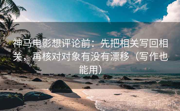 神马电影想评论前:先把相关写回相关,再核对对象有没有漂移(写作也能用) 神马电影想评论前:先把相关写回相关,再核对对象有没有漂移(写作也能用)