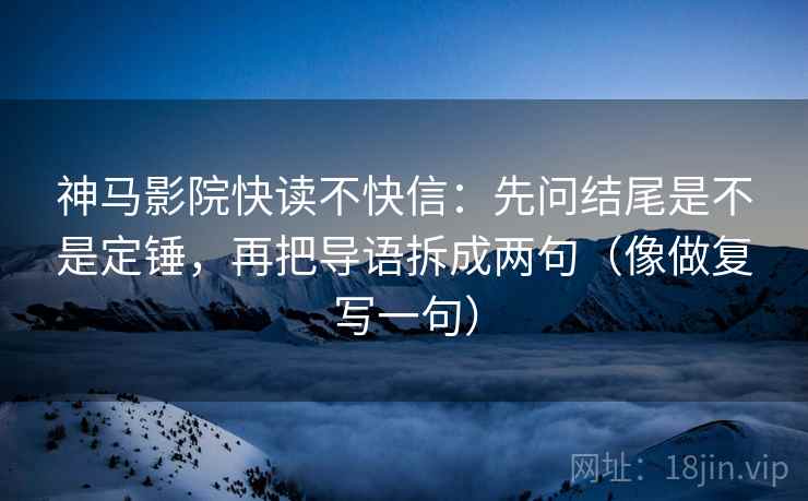 神马影院快读不快信:先问结尾是不是定锤,再把导语拆成两句(像做复写一句) 神马影院快读不快信:先问结尾是不是定锤,再把导语拆成两句(像做复写一句)