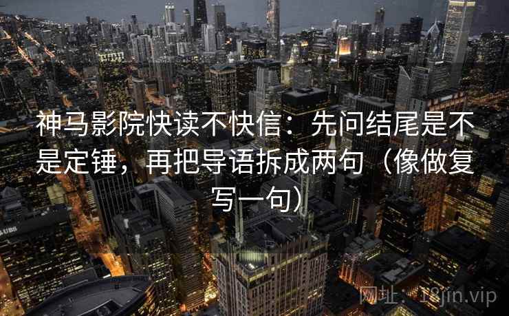 神马影院快读不快信:先问结尾是不是定锤,再把导语拆成两句(像做复写一句) 神马影院快读不快信:先问结尾是不是定锤,再把导语拆成两句(像做复写一句)