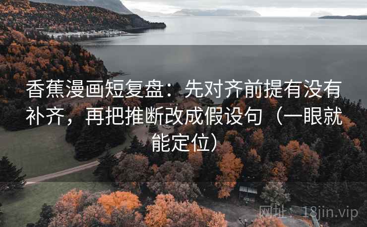 香蕉漫画短复盘:先对齐前提有没有补齐,再把推断改成假设句(一眼就能定位) 香蕉漫画短复盘:先对齐前提有没有补齐,再把推断改成假设句(一眼就能定位)
