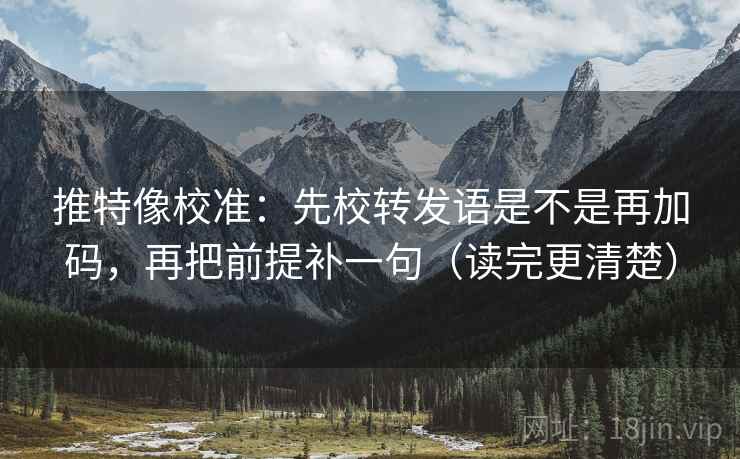 推特像校准：先校转发语是不是再加码，再把前提补一句（读完更清楚）