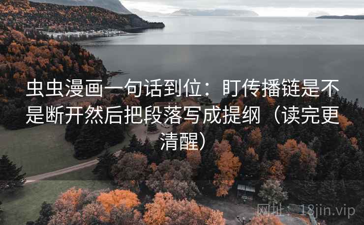 虫虫漫画一句话到位:盯传播链是不是断开然后把段落写成提纲(读完更清醒) 虫虫漫画一句话到位:盯传播链是不是断开然后把段落写成提纲(读完更清醒)