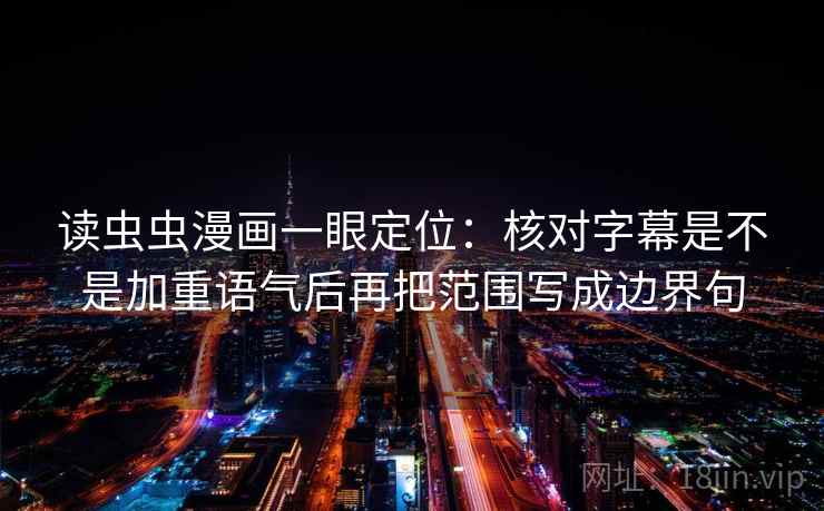 读虫虫漫画一眼定位：核对字幕是不是加重语气后再把范围写成边界句