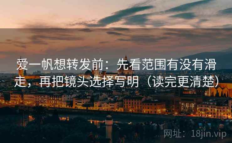 爱一帆想转发前：先看范围有没有滑走，再把镜头选择写明（读完更清楚）