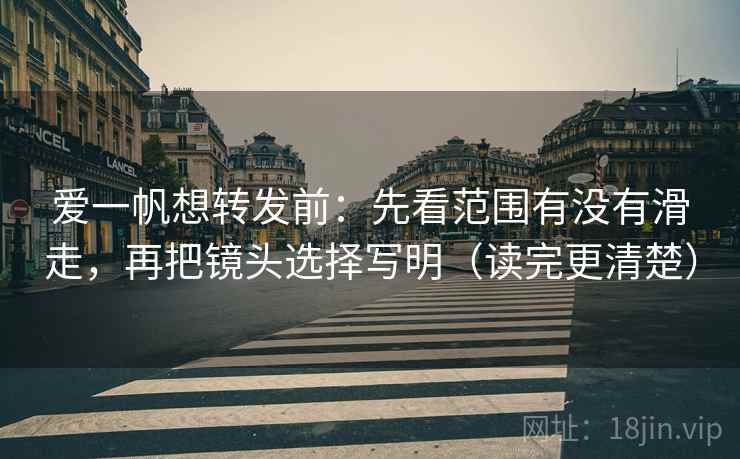 爱一帆想转发前：先看范围有没有滑走，再把镜头选择写明（读完更清楚）