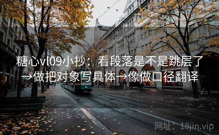 糖心vl09小抄:看段落是不是跳层了→做把对象写具体→像做口径翻译 糖心vl09小抄:看段落是不是跳层了→做把对象写具体→像做口径翻译