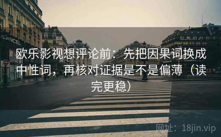欧乐影视想评论前：先把因果词换成中性词，再核对证据是不是偏薄（读完更稳）