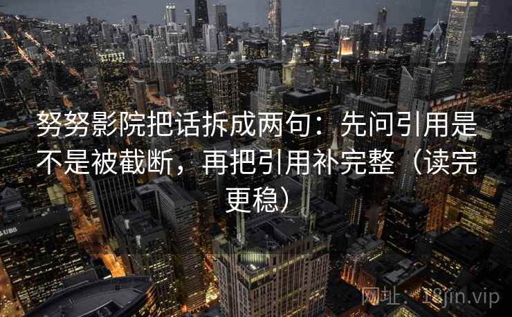 努努影院把话拆成两句:先问引用是不是被截断,再把引用补完整(读完更稳) 努努影院把话拆成两句:先问引用是不是被截断,再把引用补完整(读完更稳)