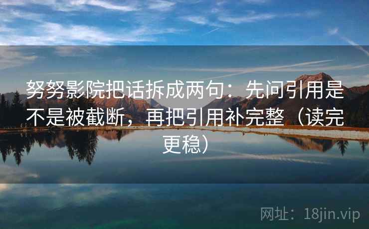 努努影院把话拆成两句:先问引用是不是被截断,再把引用补完整(读完更稳) 努努影院把话拆成两句:先问引用是不是被截断,再把引用补完整(读完更稳)