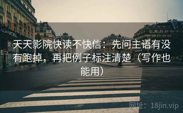 天天影院快读不快信:先问主语有没有跑掉,再把例子标注清楚(写作也能用) 天天影院快读不快信:先问主语有没有跑掉,再把例子标注清楚(写作也能用)