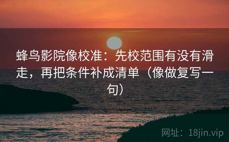 蜂鸟影院像校准：先校范围有没有滑走，再把条件补成清单（像做复写一句）