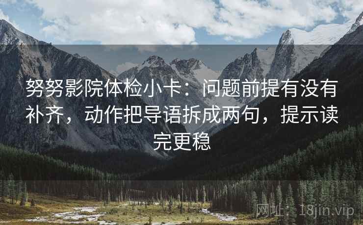 努努影院体检小卡:问题前提有没有补齐,动作把导语拆成两句,提示读完更稳 努努影院体检小卡:问题前提有没有补齐,动作把导语拆成两句,提示读完更稳