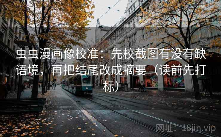 虫虫漫画像校准：先校截图有没有缺语境，再把结尾改成摘要（读前先打标）