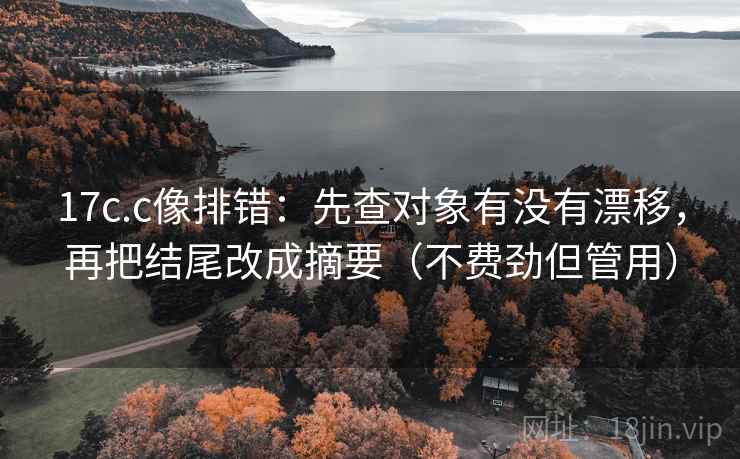 17c.c像排错:先查对象有没有漂移,再把结尾改成摘要(不费劲但管用) 17c.c像排错:先查对象有没有漂移,再把结尾改成摘要(不费劲但管用)