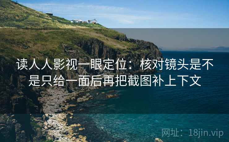 读人人影视一眼定位：核对镜头是不是只给一面后再把截图补上下文
