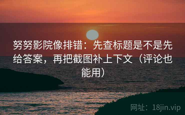 努努影院像排错:先查标题是不是先给答案,再把截图补上下文(评论也能用) 努努影院像排错:先查标题是不是先给答案,再把截图补上下文(评论也能用)