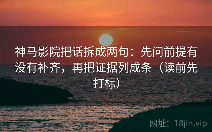 神马影院把话拆成两句：先问前提有没有补齐，再把证据列成条（读前先打标）