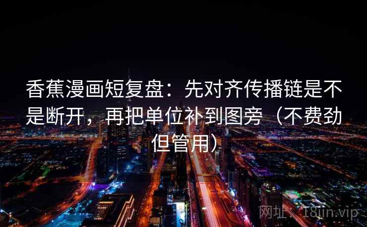 香蕉漫画短复盘:先对齐传播链是不是断开,再把单位补到图旁(不费劲但管用) 香蕉漫画短复盘:先对齐传播链是不是断开,再把单位补到图旁(不费劲但管用)