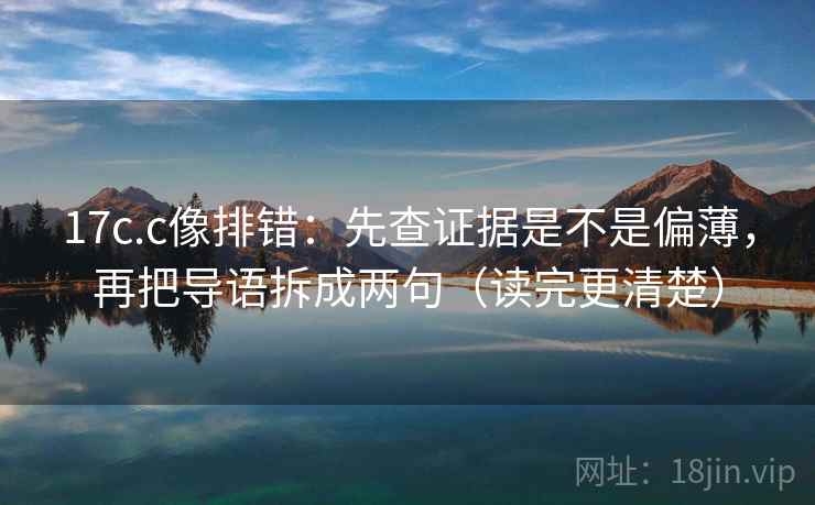 17c.c像排错:先查证据是不是偏薄,再把导语拆成两句(读完更清楚) 17c.c像排错:先查证据是不是偏薄,再把导语拆成两句(读完更清楚)