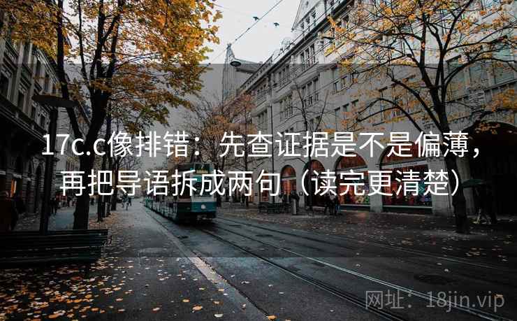 17c.c像排错:先查证据是不是偏薄,再把导语拆成两句(读完更清楚) 17c.c像排错:先查证据是不是偏薄,再把导语拆成两句(读完更清楚)