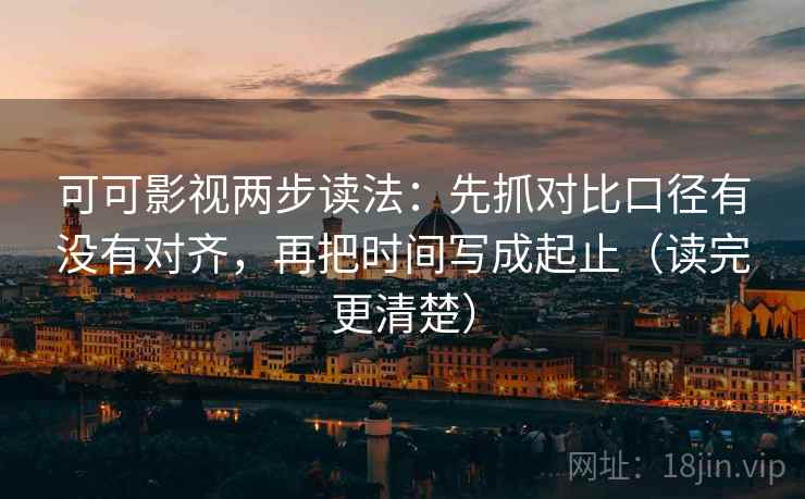 可可影视两步读法：先抓对比口径有没有对齐，再把时间写成起止（读完更清楚）
