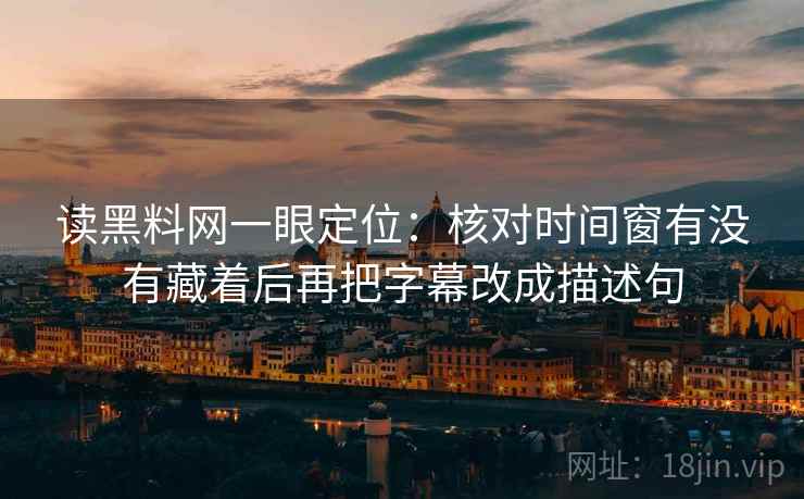 读黑料网一眼定位:核对时间窗有没有藏着后再把字幕改成描述句 读黑料网一眼定位:核对时间窗有没有藏着后再把字幕改成描述句