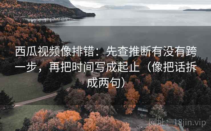 西瓜视频像排错:先查推断有没有跨一步,再把时间写成起止(像把话拆成两句) 西瓜视频像排错:先查推断有没有跨一步,再把时间写成起止(像把话拆成两句)