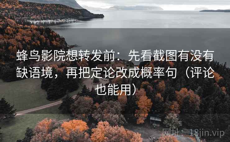 蜂鸟影院想转发前:先看截图有没有缺语境,再把定论改成概率句(评论也能用) 蜂鸟影院想转发前:先看截图有没有缺语境,再把定论改成概率句(评论也能用)