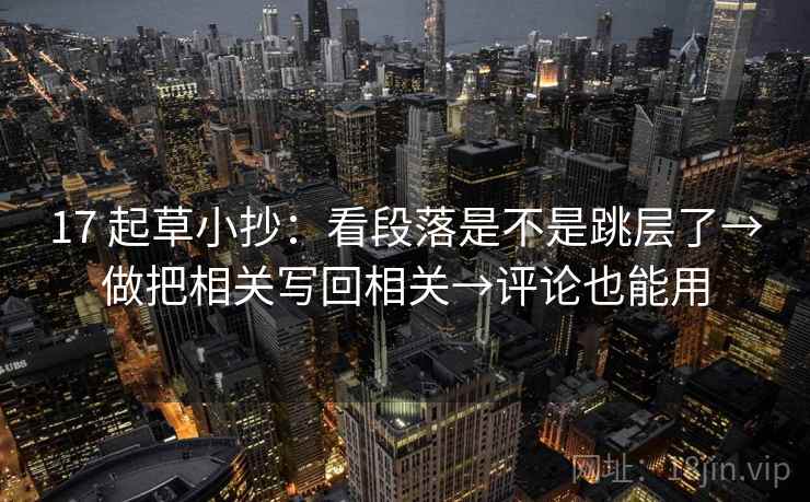17 起草小抄：看段落是不是跳层了→做把相关写回相关→评论也能用
