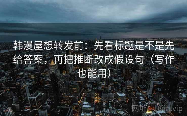 韩漫屋想转发前:先看标题是不是先给答案,再把推断改成假设句(写作也能用) 韩漫屋想转发前:先看标题是不是先给答案,再把推断改成假设句(写作也能用)